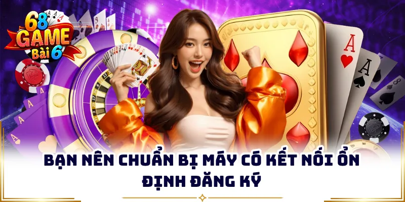 Bạn nên chuẩn bị máy có kết nối ổn định đăng ký