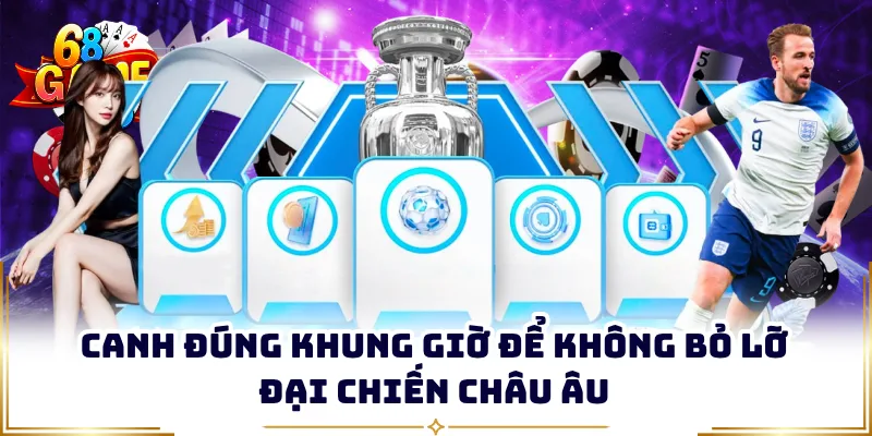 Canh đúng khung giờ để không bỏ lỡ đại chiến châu Âu