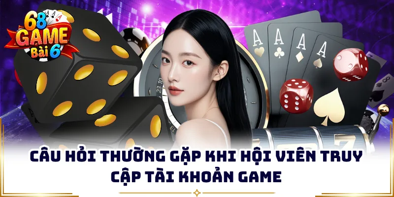 Câu hỏi thường gặp khi hội viên truy cập tài khoản game