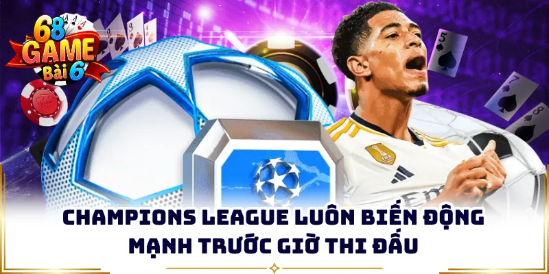 Champions League luôn biến động mạnh trước giờ thi đấu