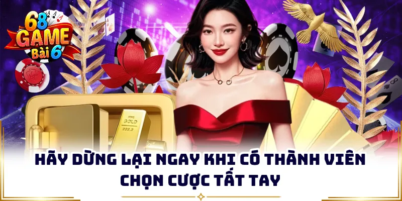 Hãy dừng lại ngay khi có thành viên chọn cược tất tay