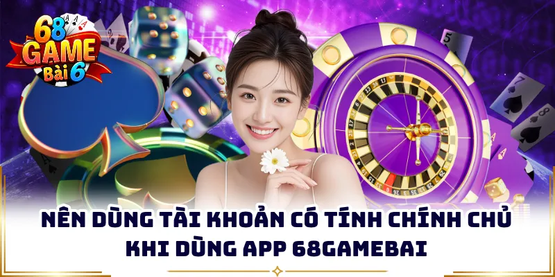 Nên dùng tài khoản có tính chính chủ khi dùng app 68gamebai
