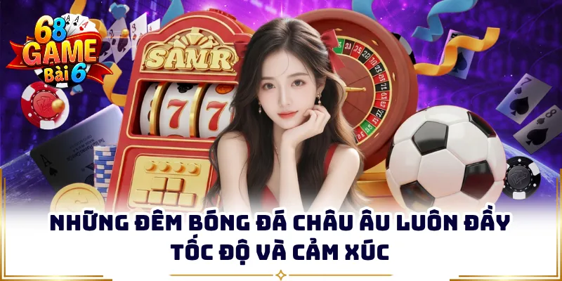 Những đêm bóng đá châu Âu luôn đầy tốc độ và cảm xúc